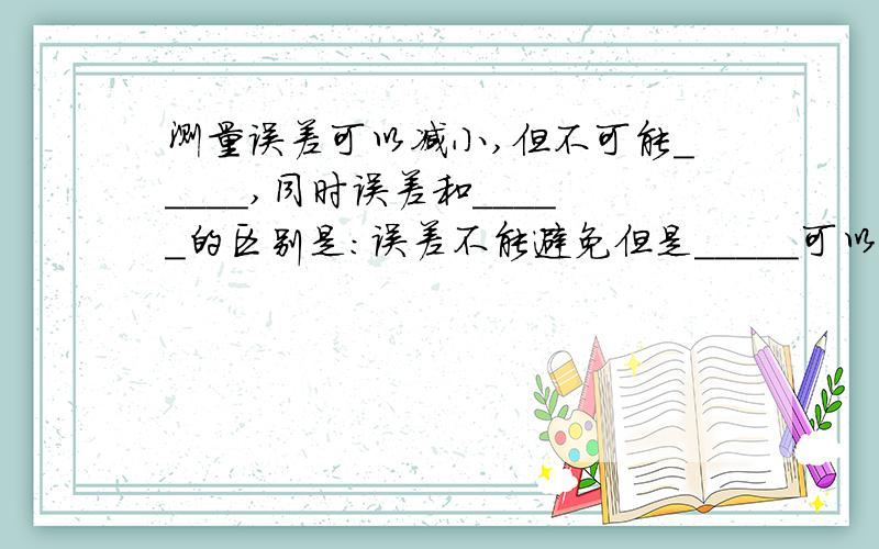 测量误差可以减小,但不可能_____,同时误差和_____的区别是:误差不能避免但是_____可以避免.求支援