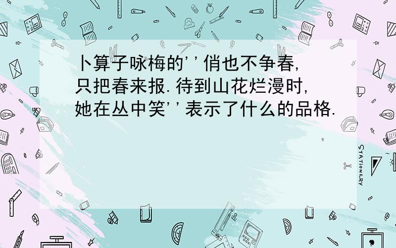 卜算子咏梅的''俏也不争春,只把春来报.待到山花烂漫时,她在丛中笑''表示了什么的品格.