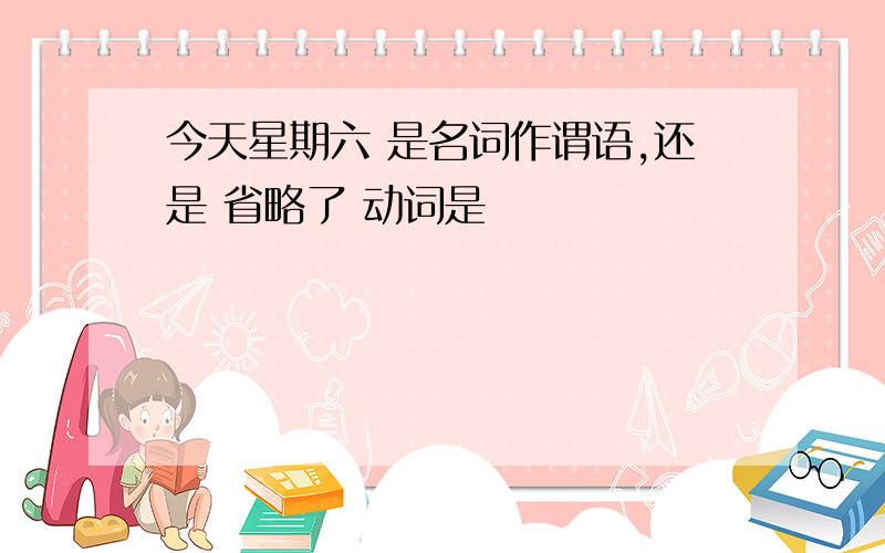 今天星期六 是名词作谓语,还是 省略了 动词是