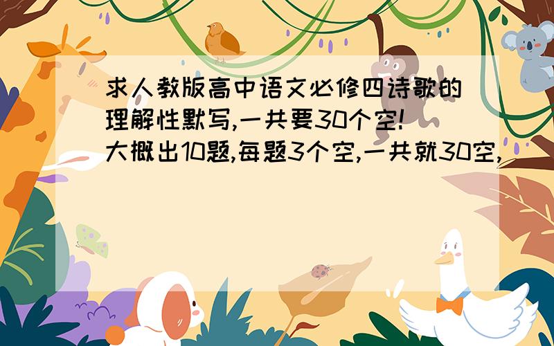 求人教版高中语文必修四诗歌的理解性默写,一共要30个空!大概出10题,每题3个空,一共就30空,