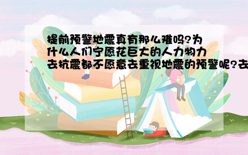 提前预警地震真有那么难吗?为什么人们宁愿花巨大的人力物力去抗震都不愿意去重视地震的预警呢?去预警地震真的有那么难吗?一些人业余的人作出的预警真的没有道理吗?他们为何被视为造