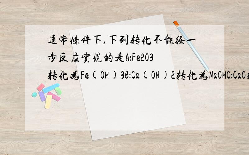 通常条件下,下列转化不能经一步反应实现的是A：Fe2O3转化为Fe(OH)3B：Ca(OH)2转化为NaOHC：CaO转化为CaCl2D：CuSO4转化为FeSO4