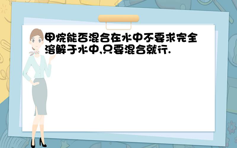 甲烷能否混合在水中不要求完全溶解于水中,只要混合就行.