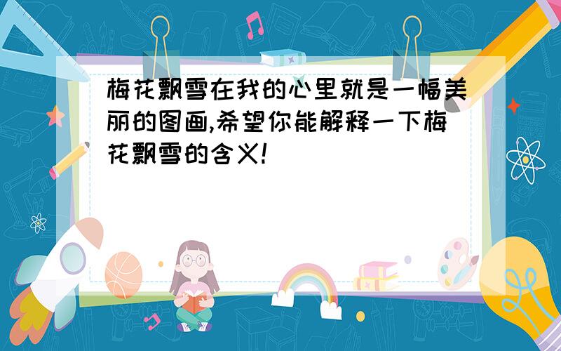 梅花飘雪在我的心里就是一幅美丽的图画,希望你能解释一下梅花飘雪的含义!