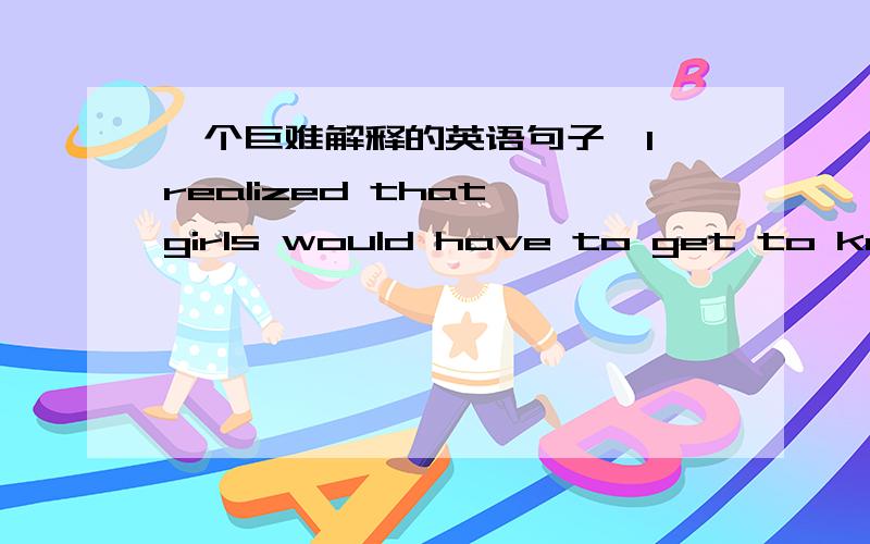 一个巨难解释的英语句子,I realized that girls would have to get to know me and recognize that I had the ability to represent them.1、请分析句子结构,2、并解释would have to do 是什么语法,3、recognize如何翻译