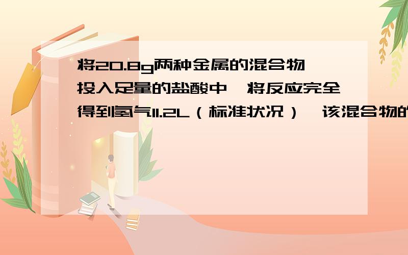 将20.8g两种金属的混合物投入足量的盐酸中,将反应完全得到氢气11.2L（标准状况）,该混合物的组成可能是