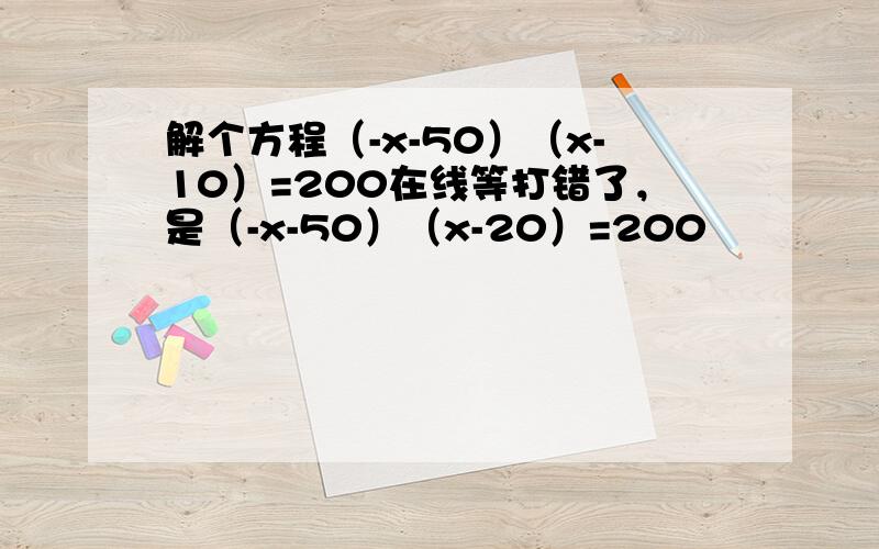 解个方程（-x-50）（x-10）=200在线等打错了，是（-x-50）（x-20）=200