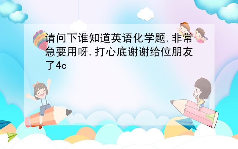 请问下谁知道英语化学题,非常急要用呀,打心底谢谢给位朋友了4c