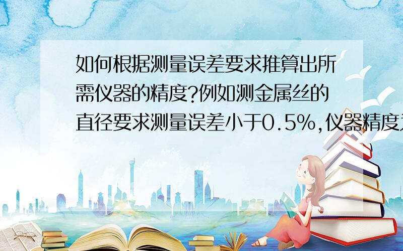 如何根据测量误差要求推算出所需仪器的精度?例如测金属丝的直径要求测量误差小于0.5%,仪器精度为多少