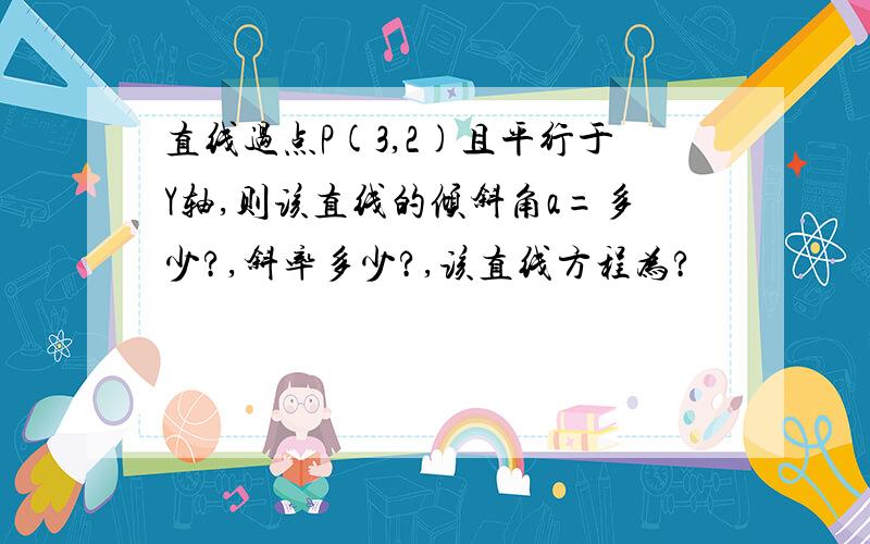 直线过点P(3,2)且平行于Y轴,则该直线的倾斜角a=多少?,斜率多少?,该直线方程为?