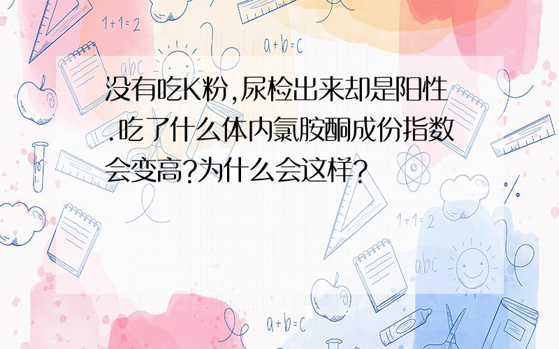 没有吃K粉,尿检出来却是阳性.吃了什么体内氯胺酮成份指数会变高?为什么会这样?