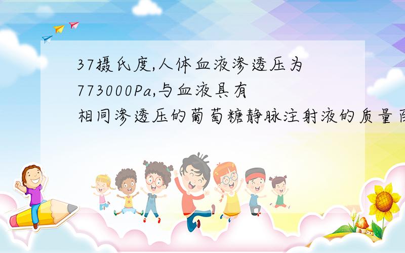 37摄氏度,人体血液渗透压为773000Pa,与血液具有相同渗透压的葡萄糖静脉注射液的质量百分比浓度是多少?