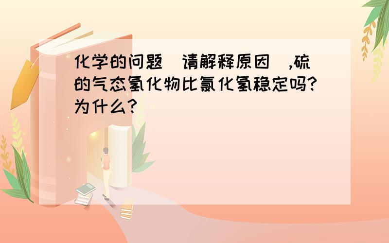 化学的问题（请解释原因）,硫的气态氢化物比氯化氢稳定吗?为什么?