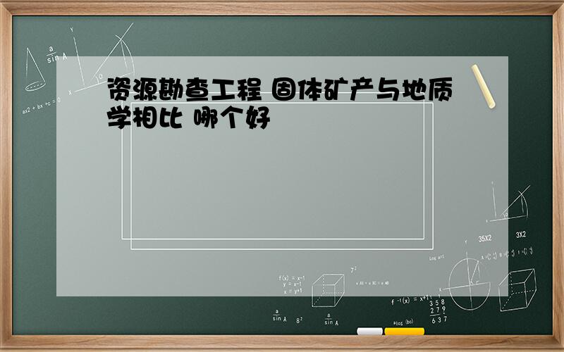 资源勘查工程 固体矿产与地质学相比 哪个好