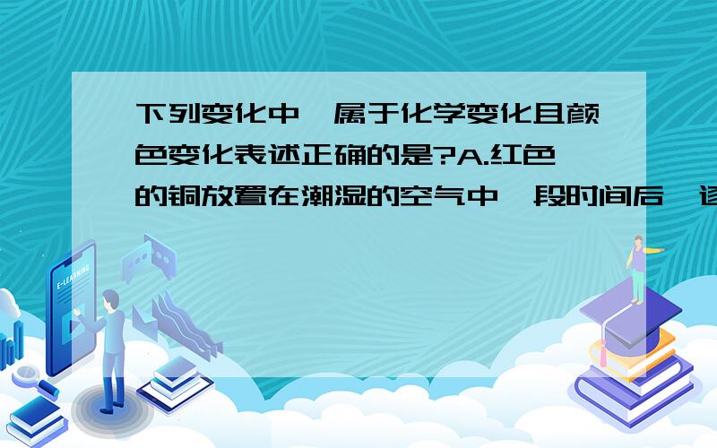 下列变化中,属于化学变化且颜色变化表述正确的是?A.红色的铜放置在潮湿的空气中一段时间后,逐渐变绿.B.向有少量高锰酸钾粉末的试管中加水,所得溶液呈紫色.C.向滴有酚酞的氢氧化钠溶液