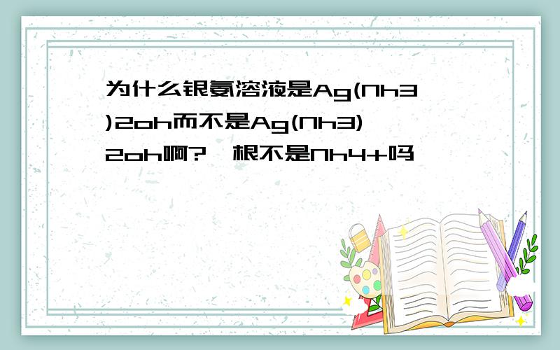 为什么银氨溶液是Ag(Nh3)2oh而不是Ag(Nh3)2oh啊?铵根不是Nh4+吗