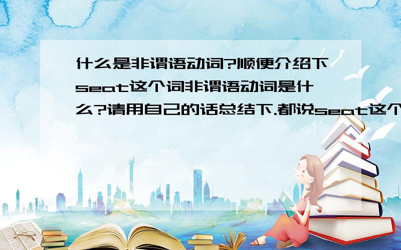 什么是非谓语动词?顺便介绍下seat这个词非谓语动词是什么?请用自己的话总结下.都说seat这个单词在高中很特殊,特殊在哪里?为什么常用seated不用seating?比如这个例子The sale usually takes place outsi