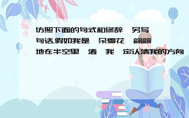 仿照下面的句式和修辞,另写一句话.假如我是一朵雪花,翩翩地在半空里潇洒,我一定认清我的方向,飞扬,飞扬,飞扬……