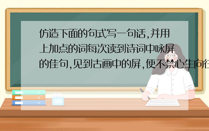 仿造下面的句式写一句话,并用上加点的词每次读到诗词中咏屏的佳句,见到古画中的屏,便不禁心生向往之情.[每次和便是加点词]