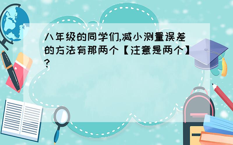 八年级的同学们,减小测量误差的方法有那两个【注意是两个】?