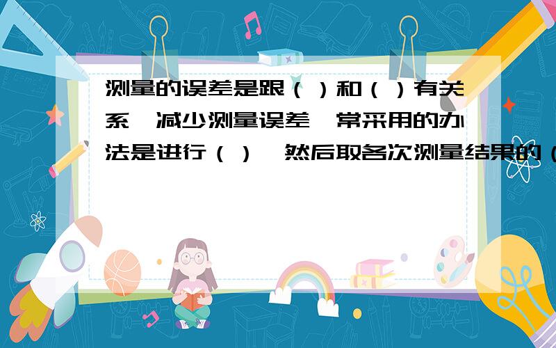 测量的误差是跟（）和（）有关系,减少测量误差,常采用的办法是进行（）,然后取各次测量结果的（急