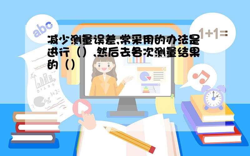 减少测量误差,常采用的办法是进行（）,然后去各次测量结果的（）