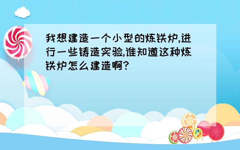 我想建造一个小型的炼铁炉,进行一些铸造实验,谁知道这种炼铁炉怎么建造啊?