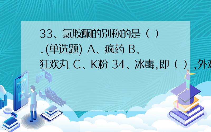 33、氯胺酮的别称的是（ ）.(单选题) A、疯药 B、狂欢丸 C、K粉 34、冰毒,即（ ）,外观为纯白结晶体,被吸