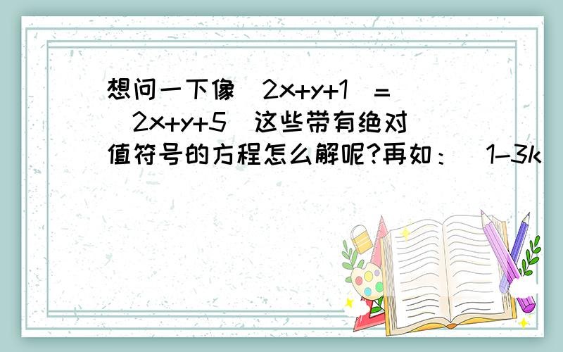 想问一下像|2x+y+1|=|2x+y+5|这些带有绝对值符号的方程怎么解呢?再如：|1-3k|=|3k-5| 怎么解成1-3k=±（3k-5）3x-y+3=0,|3x+4y-17|/5=4 这个方程组怎么解呢?