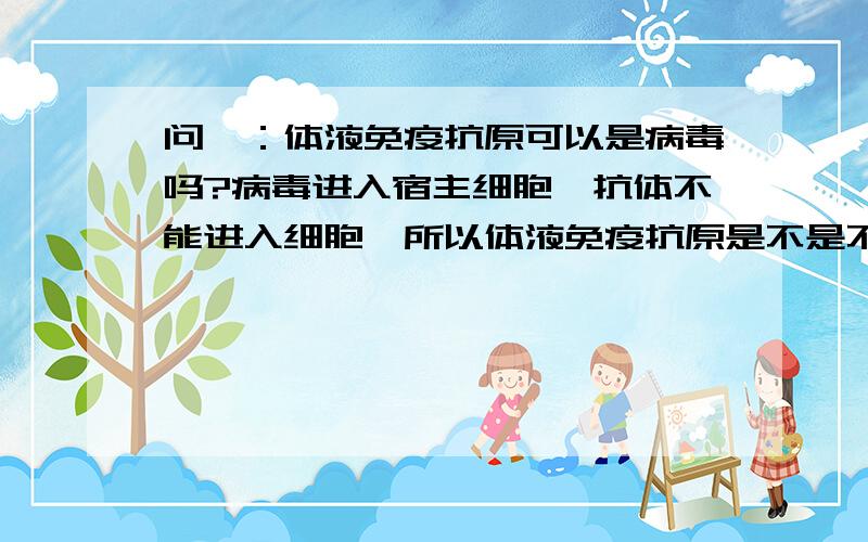 问一：体液免疫抗原可以是病毒吗?病毒进入宿主细胞,抗体不能进入细胞,所以体液免疫抗原是不是不能为病病毒是否只能为细胞免疫的抗原? 问二：淋巴因子是T细胞分泌的还是效应T细胞分泌