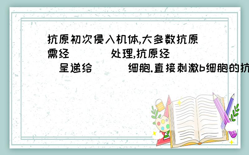 抗原初次侵入机体,大多数抗原需经___ 处理,抗原经___呈递给___细胞.直接刺激b细胞的抗原有经过吞噬细胞的吞噬吗?