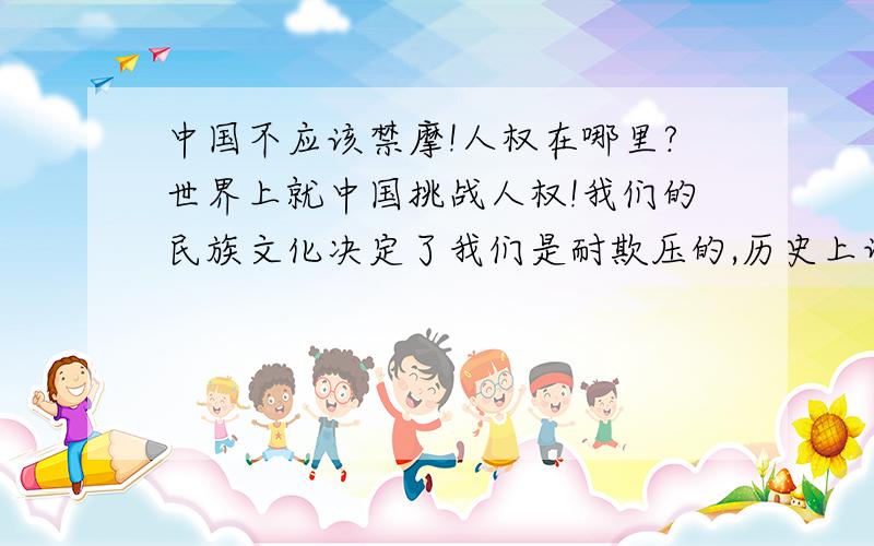 中国不应该禁摩!人权在哪里?世界上就中国挑战人权!我们的民族文化决定了我们是耐欺压的,历史上许多案例皆有表现.中国的政权统治者就抓住了这点,难道没一个抬头的吗?还我们广大民众基