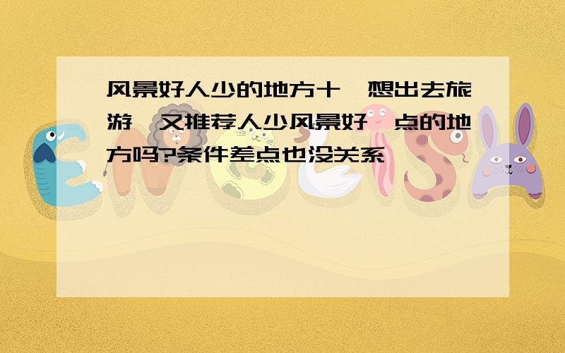 风景好人少的地方十一想出去旅游,又推荐人少风景好一点的地方吗?条件差点也没关系