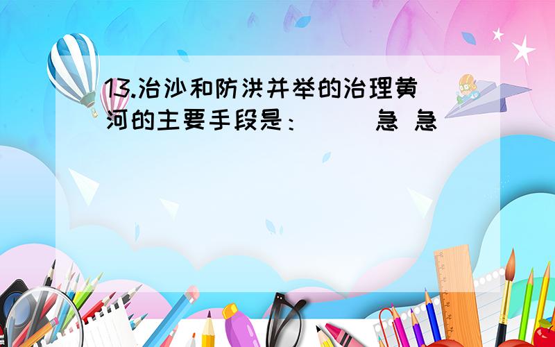 13.治沙和防洪并举的治理黄河的主要手段是：( )急 急