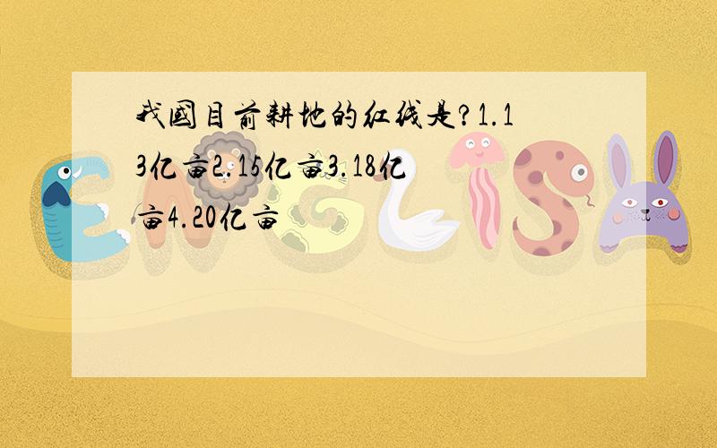 我国目前耕地的红线是?1.13亿亩2.15亿亩3.18亿亩4.20亿亩