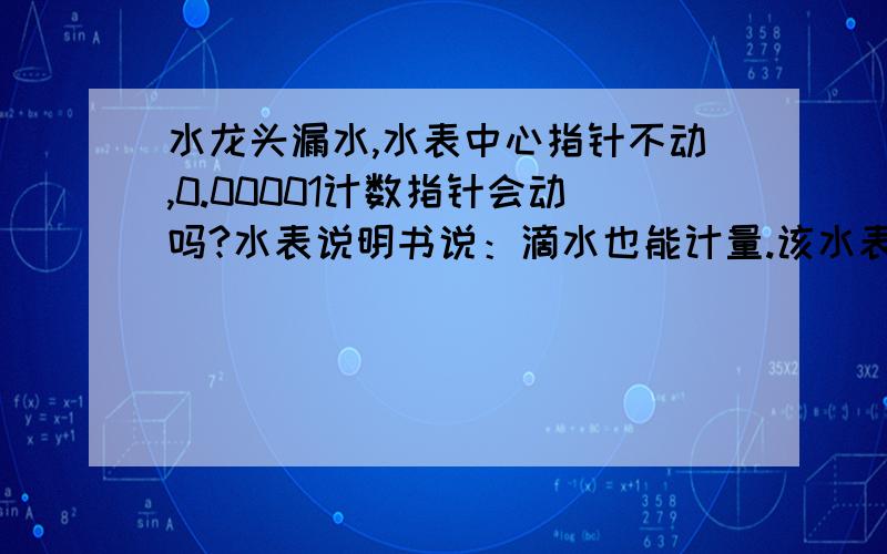 水龙头漏水,水表中心指针不动,0.00001计数指针会动吗?水表说明书说：滴水也能计量.该水表是“LXSF防滴漏水表”,不知是不是属于“远传机械表”?按照网友lhhyxl的回答,“远传机械表.在水龙头