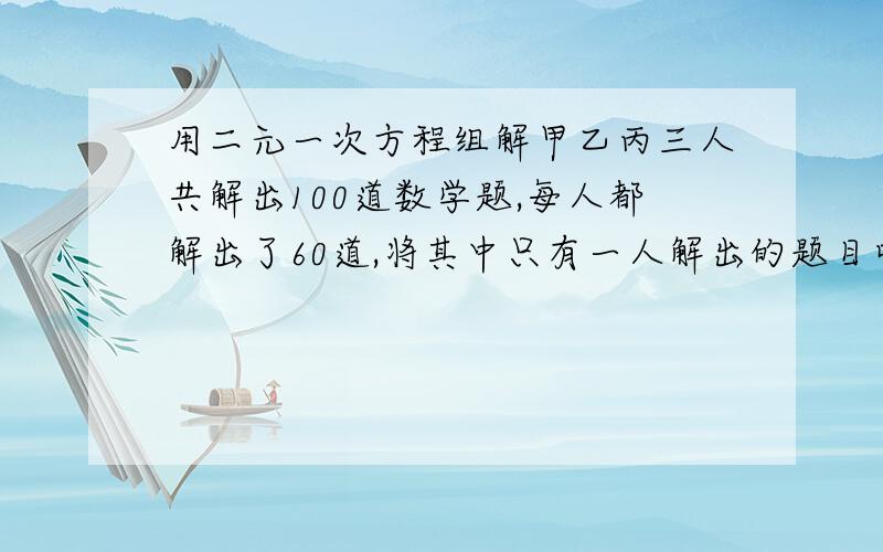 用二元一次方程组解甲乙丙三人共解出100道数学题,每人都解出了60道,将其中只有一人解出的题目叫做难题,将三人都解出的题目叫做容易题,问难题多还是容易题多,多多少?