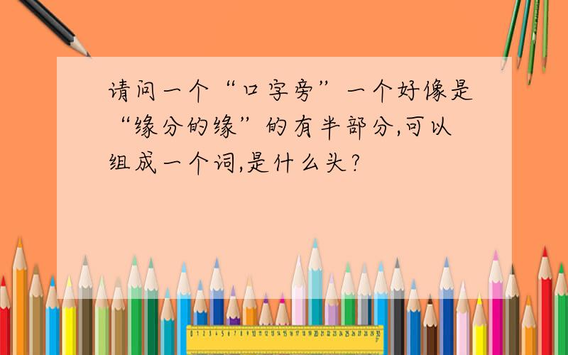 请问一个“口字旁”一个好像是“缘分的缘”的有半部分,可以组成一个词,是什么头?