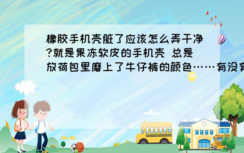 橡胶手机壳脏了应该怎么弄干净?就是果冻软皮的手机壳 总是放荷包里磨上了牛仔裤的颜色……有没有什么方法可以把它弄干净?