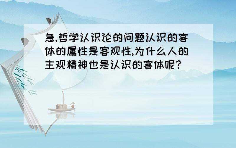 急,哲学认识论的问题认识的客体的属性是客观性,为什么人的主观精神也是认识的客体呢?