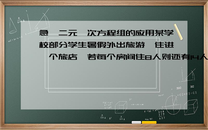 急,二元一次方程组的应用某学校部分学生暑假外出旅游,住进一个旅店,若每个房间住8人则还有14人没有房间住,若每个房间住9人,则到最后一个房间只住6人,问这个旅店有多少个房间,参加旅游