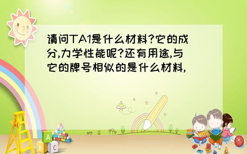 请问TA1是什么材料?它的成分,力学性能呢?还有用途,与它的牌号相似的是什么材料,