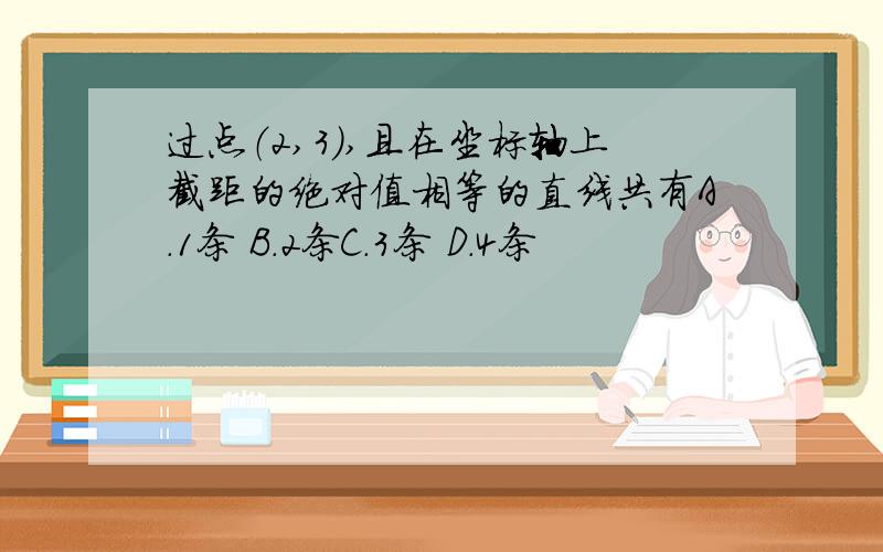 过点（2,3）,且在坐标轴上截距的绝对值相等的直线共有A.1条 B.2条C.3条 D.4条