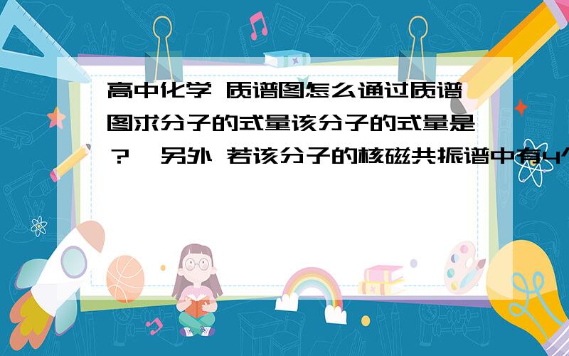 高中化学 质谱图怎么通过质谱图求分子的式量该分子的式量是？  另外 若该分子的核磁共振谱中有4个吸收峰，则有机物的名称为——其苯环上的一氯代物有----种