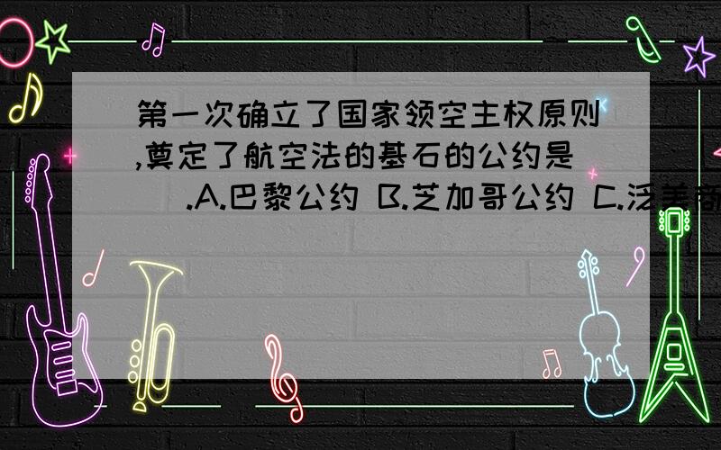 第一次确立了国家领空主权原则,奠定了航空法的基石的公约是 ）.A.巴黎公约 B.芝加哥公约 C.泛美商业