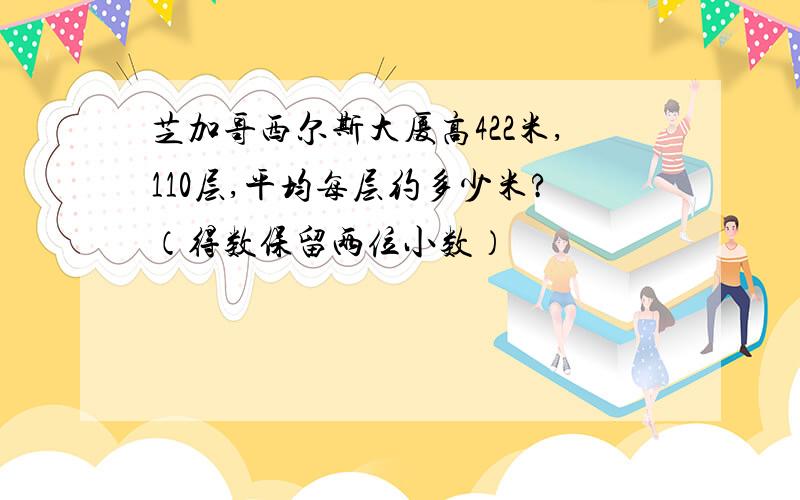 芝加哥西尔斯大厦高422米,110层,平均每层约多少米?（得数保留两位小数）