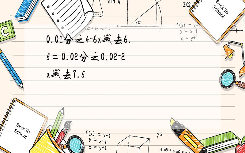 0.01分之4-6x减去6.5=0.02分之0.02-2x减去7.5