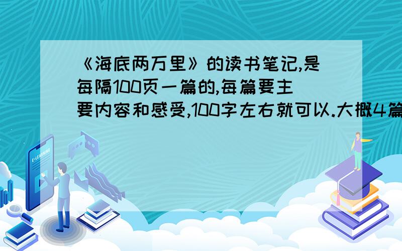 《海底两万里》的读书笔记,是每隔100页一篇的,每篇要主要内容和感受,100字左右就可以.大概4篇