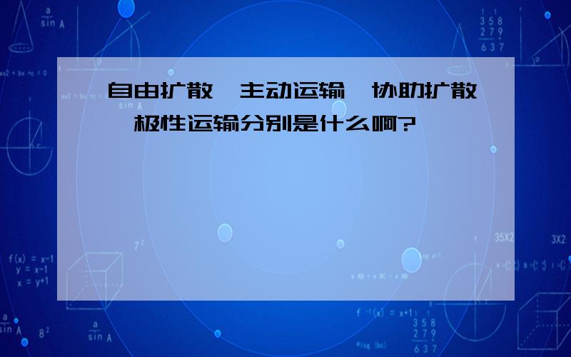 自由扩散,主动运输,协助扩散,极性运输分别是什么啊?