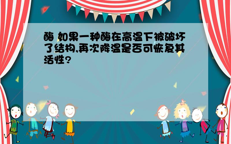 酶 如果一种酶在高温下被破坏了结构,再次降温是否可恢复其活性?